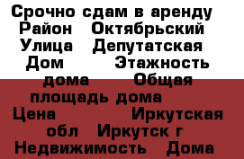 Срочно сдам в аренду › Район ­ Октябрьский › Улица ­ Депутатская › Дом ­ 25 › Этажность дома ­ 3 › Общая площадь дома ­ 32 › Цена ­ 10 000 - Иркутская обл., Иркутск г. Недвижимость » Дома, коттеджи, дачи аренда   